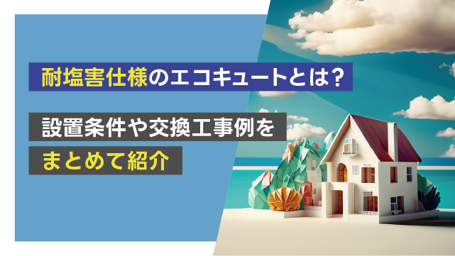 耐塩害仕様のエコキュートとは？ 設置条件や交換工事例をまとめて紹介